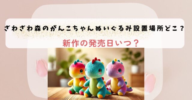 ざわざわ森のがんこちゃんぬいぐるみ設置場所どこ？新作の発売日