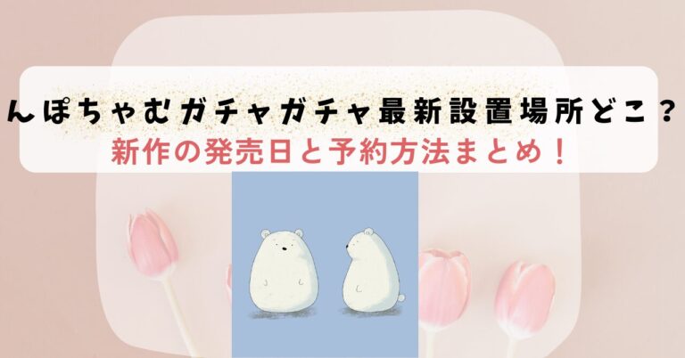 んぽちゃむガチャガチャ最新設置場所どこ？新作の発売日と予約方法まとめ！