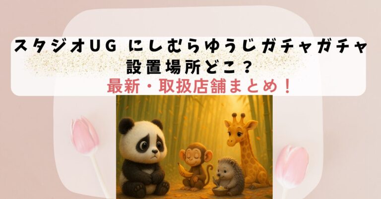 スタジオUG にしむらゆうじガチャガチャ設置場所どこ？最新・取扱店舗まとめ！