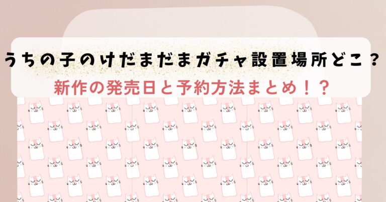 うちの子のけだまだま ガチャ設置場所どこ？新作の発売日と予約方法まとめ！